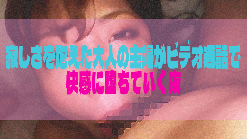 寂しさを抱えた大人の主婦がビデオ通話で快感に堕ちていく夜