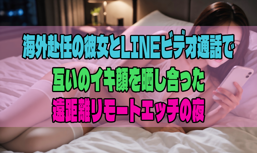 海外赴任の彼女とLINEビデオ通話で互いのイキ顔を晒し合った遠距離リモートエッチの夜